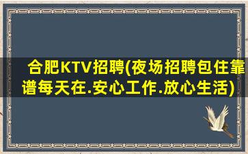 合肥KTV招聘(夜场招聘包住靠谱每天在.安心工作.放心生活)
