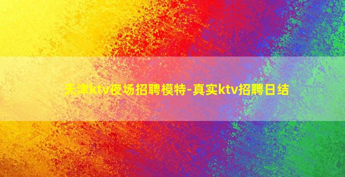 天津ktv夜场招聘模特-真实ktv招聘日结