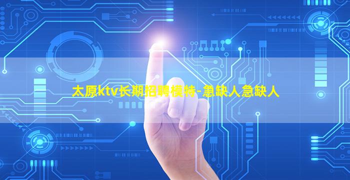 太原ktv长期招聘模特-急缺人急缺人