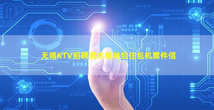 无锡KTV招聘酒水模特包住包机票件信